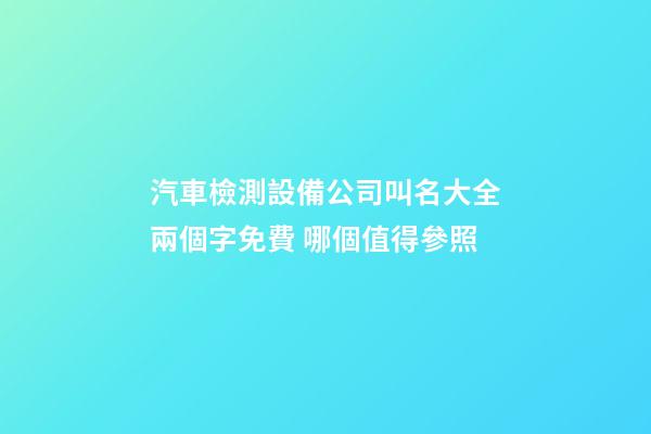 汽車檢測設備公司叫名大全兩個字免費 哪個值得參照-第1張-公司起名-玄機派